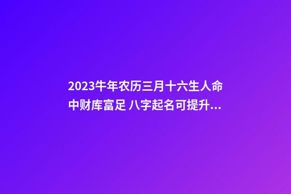 2023牛年农历三月十六生人命中财库富足 八字起名可提升命格